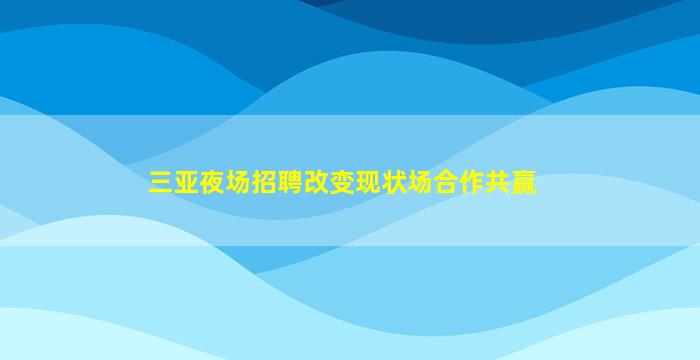 三亚夜场招聘改变现状场合作共赢