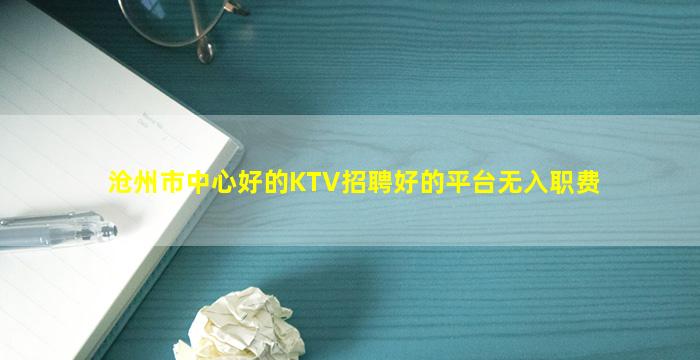 沧州市中心好的KTV招聘好的平台无入职费