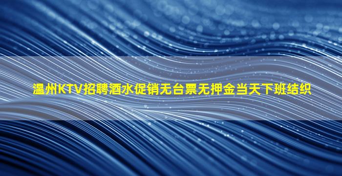 温州KTV招聘酒水促销无台票无押金当天下班结织